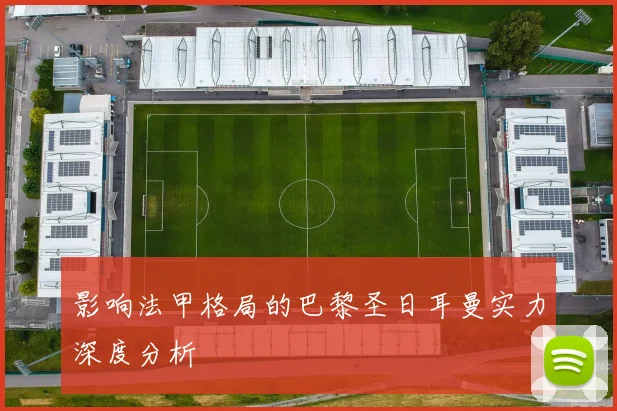 影响法甲格局的巴黎圣日耳曼实力深度分析