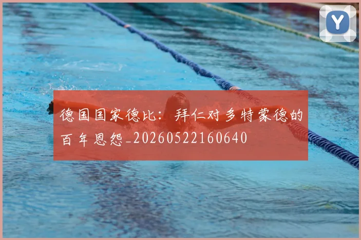 德国国家德比:拜仁对多特蒙德的百年恩怨_20260522160640