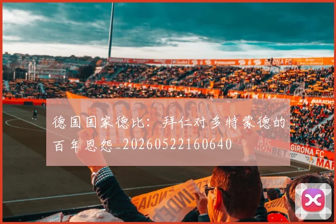 德国国家德比:拜仁对多特蒙德的百年恩怨_20260522160640